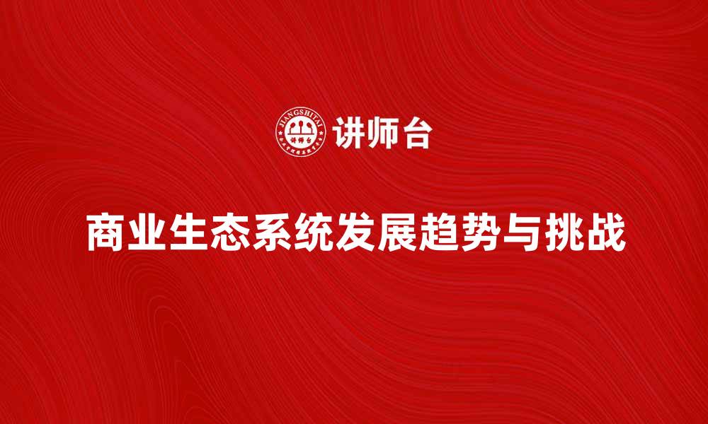 文章探索商业生态系统的未来发展趋势与挑战的缩略图