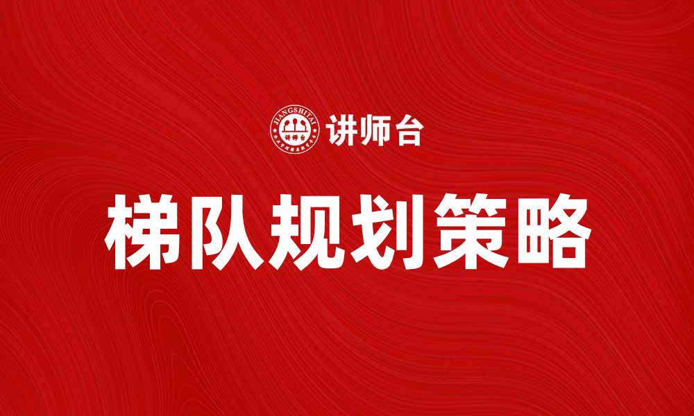 文章梯队规划：提升团队效率与竞争力的关键策略的缩略图