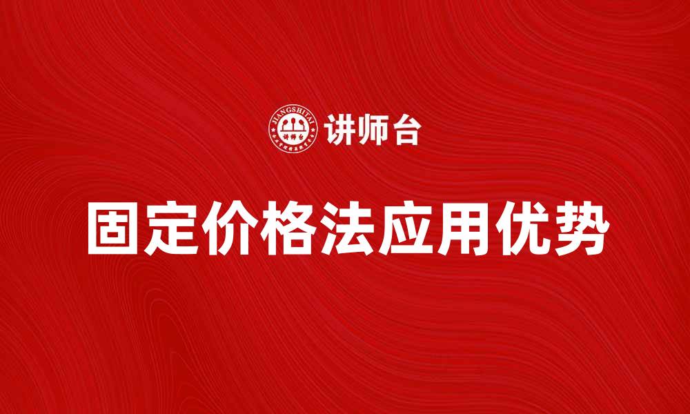 文章探索固定价格法在现代商业中的应用与优势的缩略图