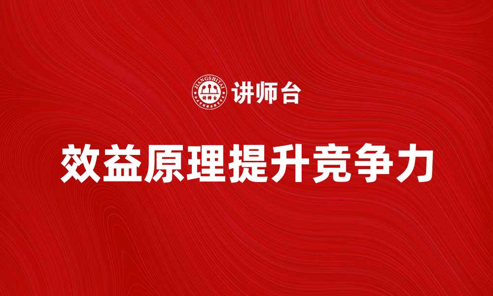 文章深入解析效益原理：提升企业竞争力的关键要素的缩略图