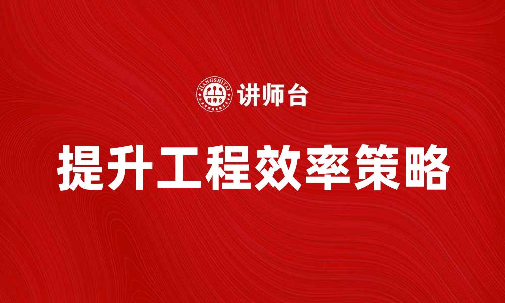 文章提升现实工程效率的五大关键策略的缩略图