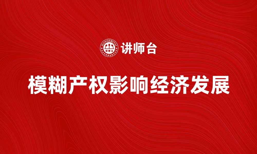 文章深入解析模糊产权理论对经济发展的影响的缩略图