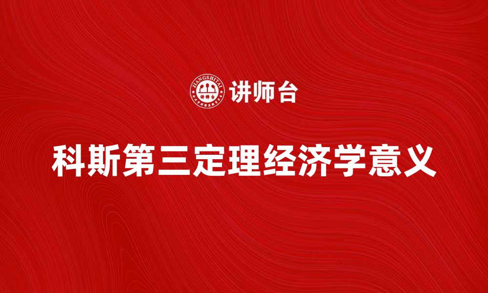文章深入解析科斯第三定理的经济学意义与应用的缩略图