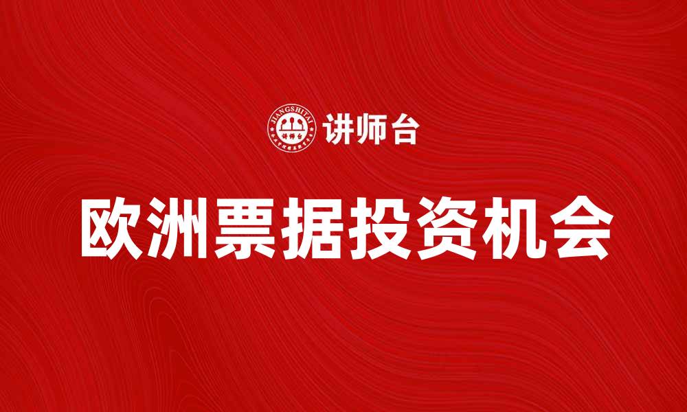 文章欧洲票据投资指南：如何选择最佳机会的缩略图