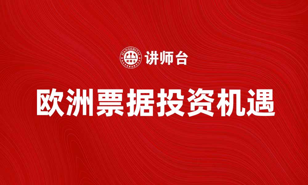 文章欧洲票据投资新机遇解析与市场前景分析的缩略图