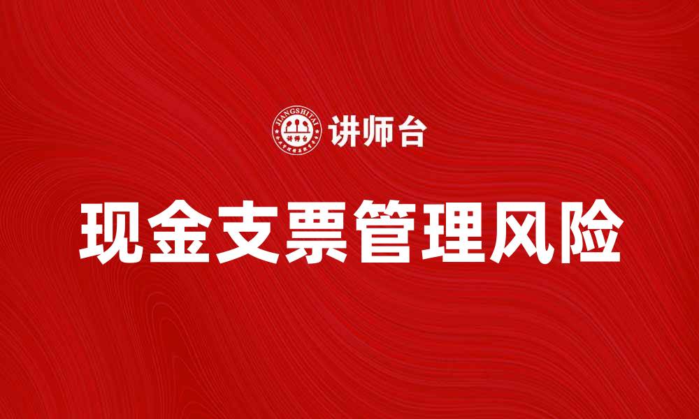 文章如何有效管理现金支票使用与风险的缩略图