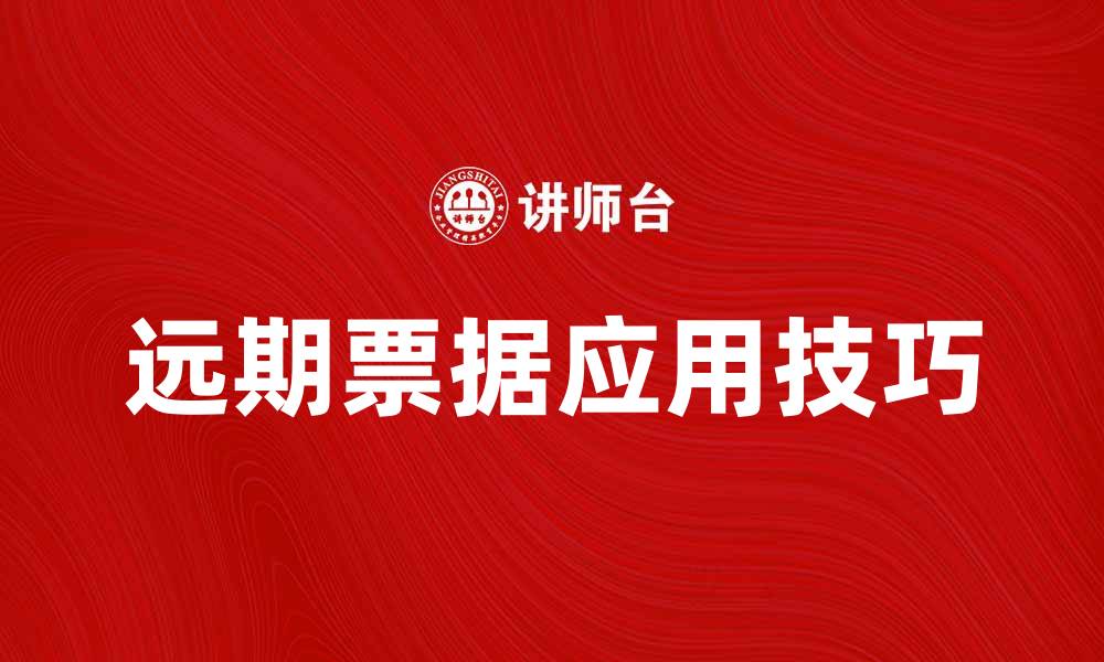 文章了解远期票据的基本概念与应用技巧的缩略图