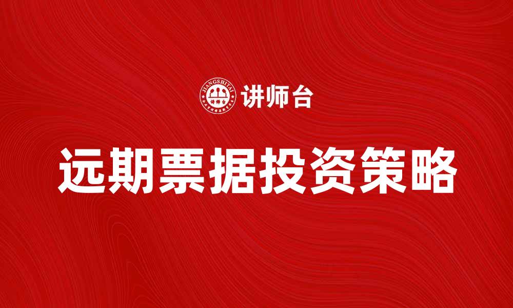 文章远期票据的特点与投资策略解析的缩略图