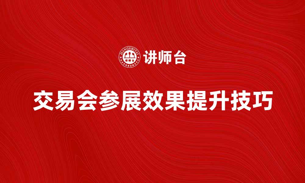 文章交易会寻找法：提升参展效果的实用技巧的缩略图