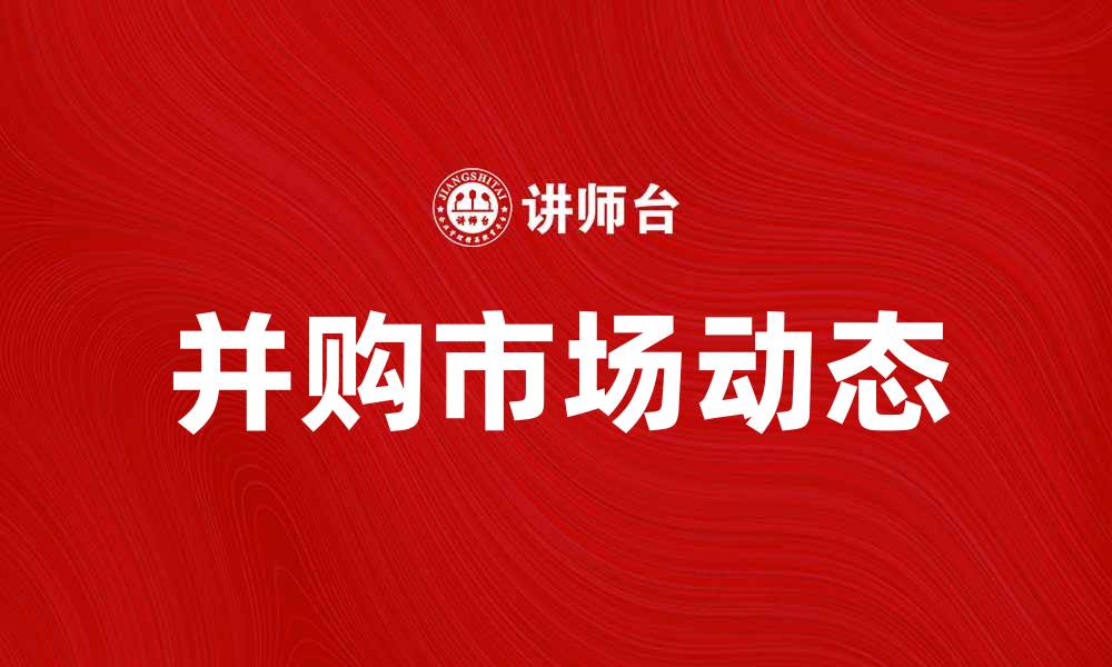 文章并购市场新动态：企业成长的新机遇与挑战的缩略图