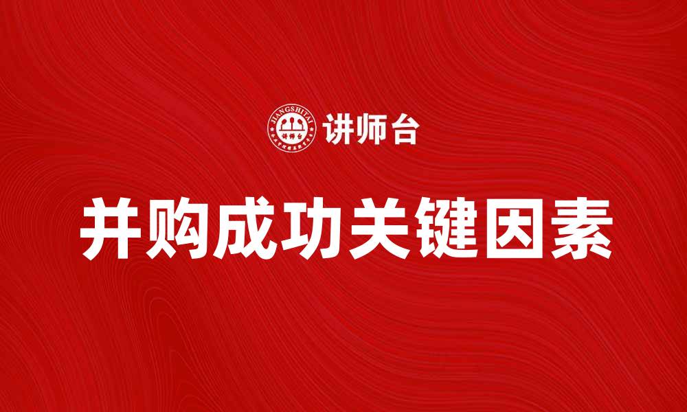 文章并购成功的关键因素与市场趋势分析的缩略图