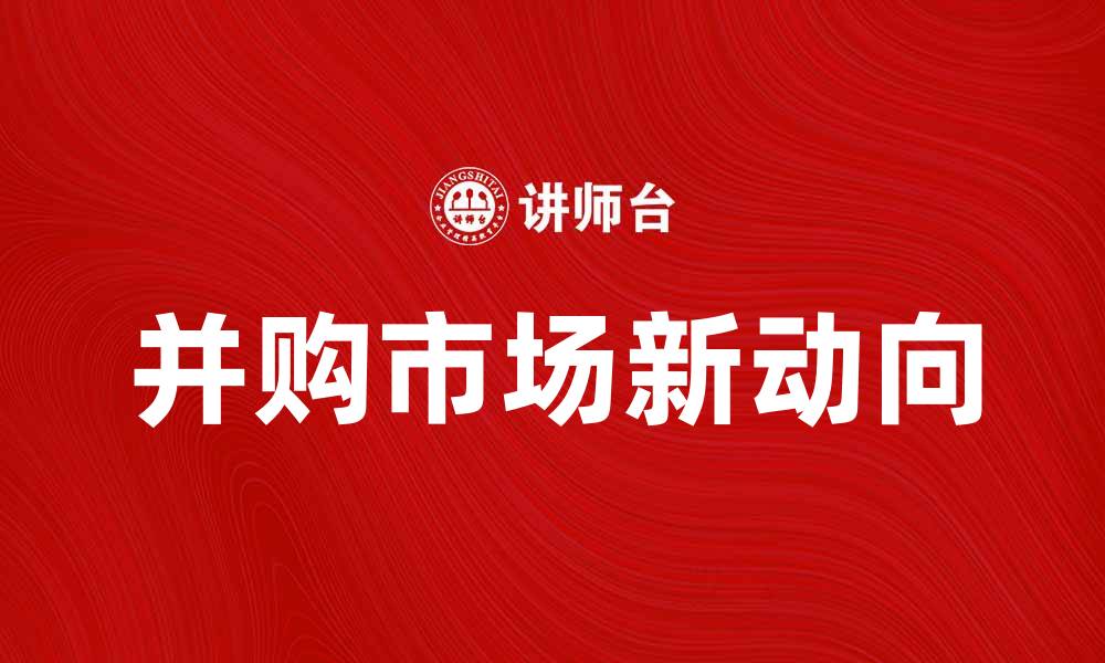 文章并购市场新动向：企业如何把握机遇与挑战的缩略图