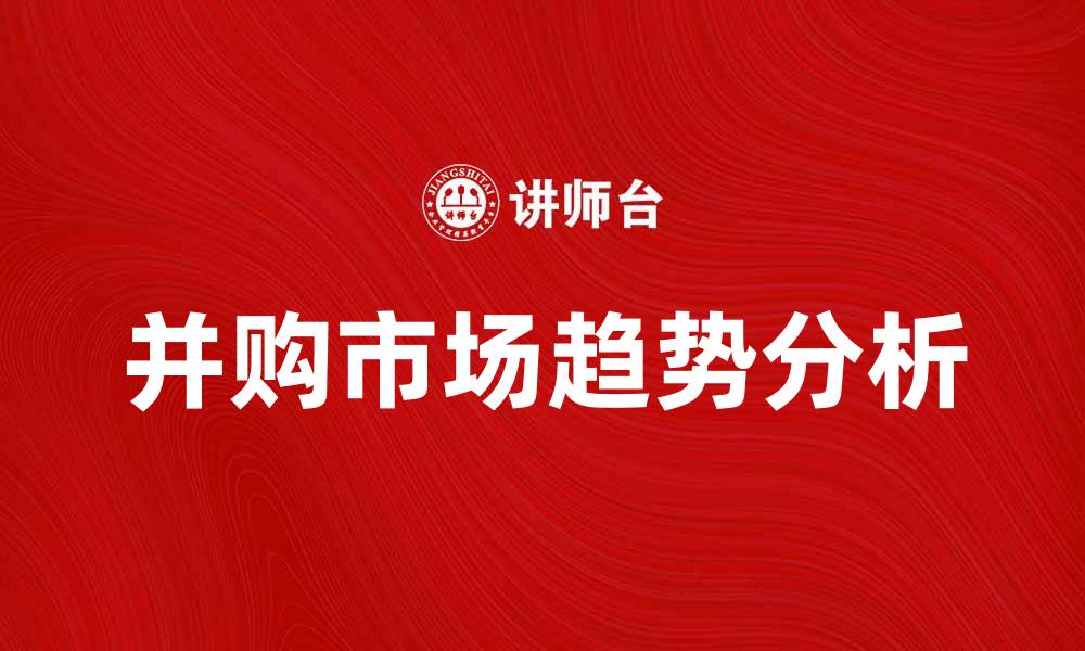 文章并购市场新趋势：如何把握投资机会与风险的缩略图