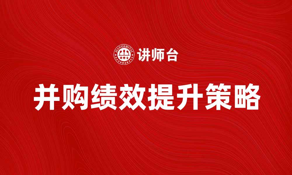 文章提升并购绩效的关键因素与策略分析的缩略图