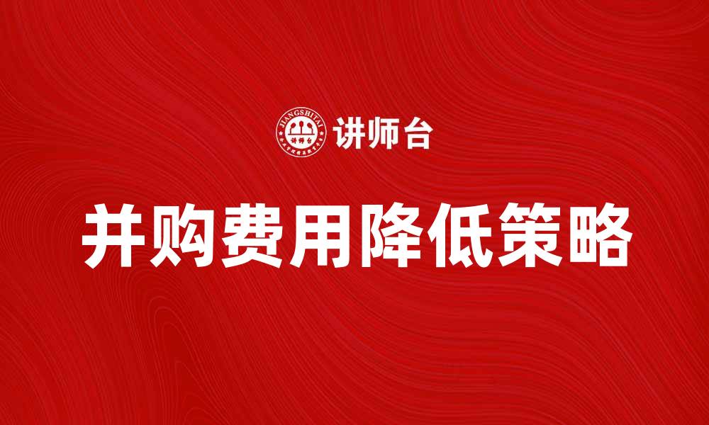 文章并购成本解析：如何有效降低企业并购费用的缩略图