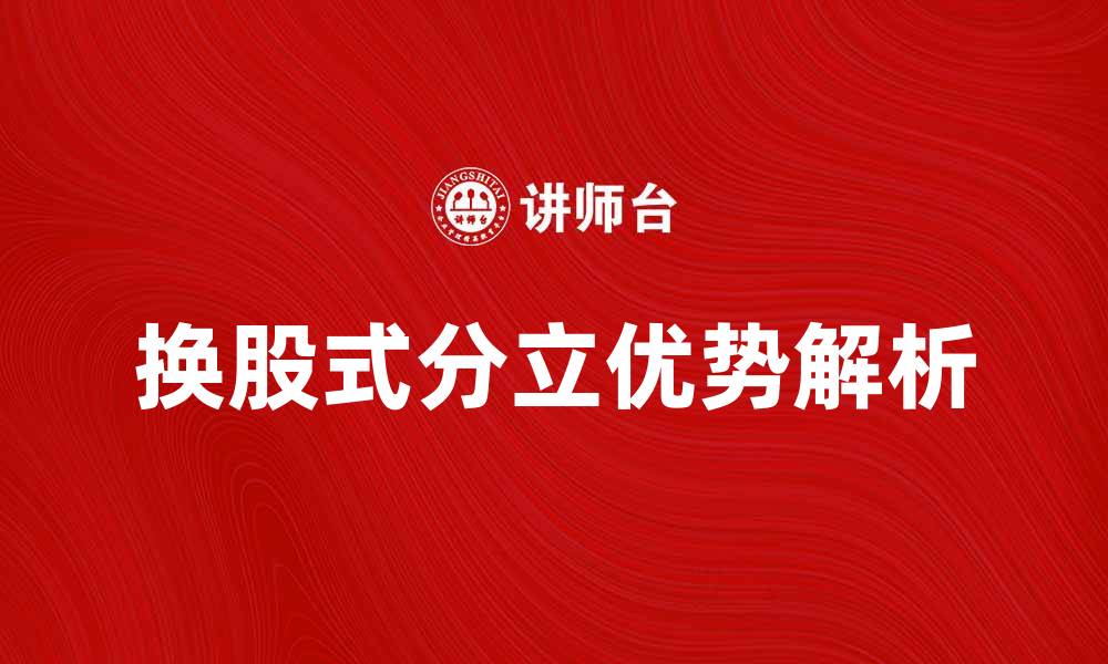 文章换股式分立：企业重组的新选择与优势解析的缩略图