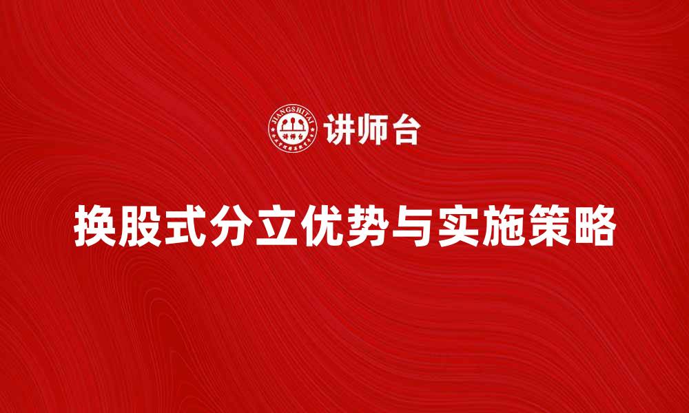 文章换股式分立的优势与实施策略解析的缩略图
