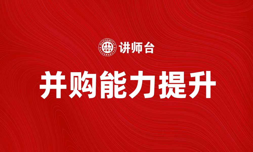 文章提升企业竞争力的并购能力解析与实战经验的缩略图