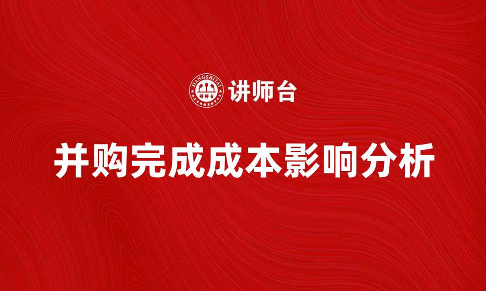 文章并购完成成本对企业发展的影响分析的缩略图