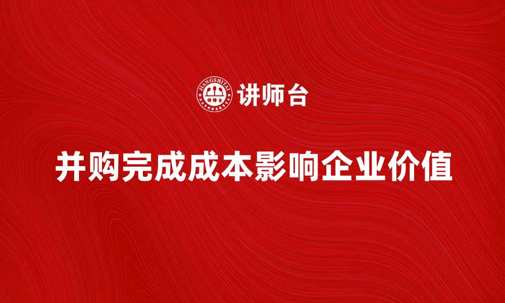 文章并购完成成本对企业价值的影响分析的缩略图