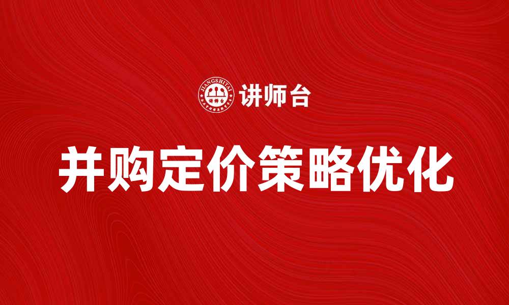 文章优化并购定价策略实现企业价值最大化的缩略图