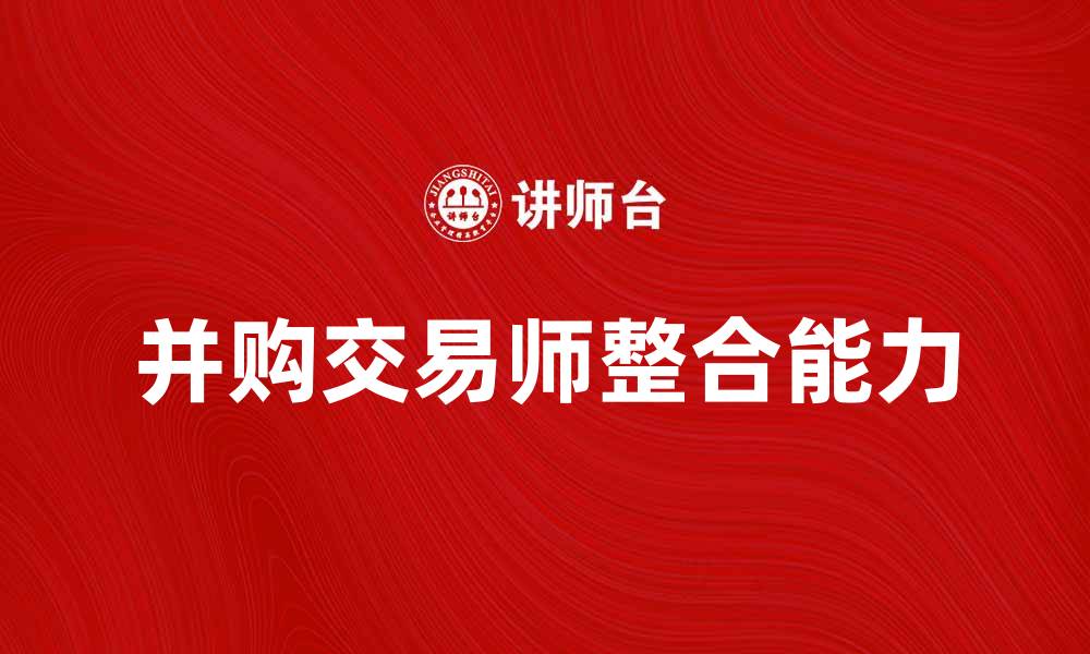 文章并购交易师如何助力企业实现高效整合与发展的缩略图