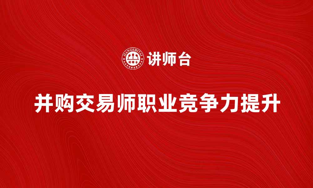 文章并购交易师：如何提升你的职业竞争力与市场价值的缩略图