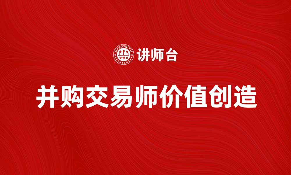 文章并购交易师如何为企业创造更大价值的缩略图