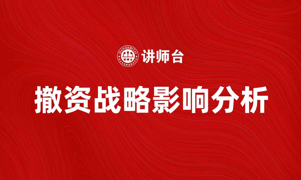 文章深入解析撤资战略对企业发展的影响与应对策略的缩略图