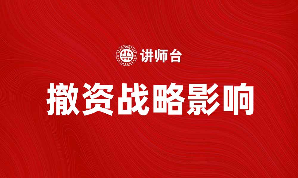 文章深度解析撤资战略对企业未来发展的影响的缩略图