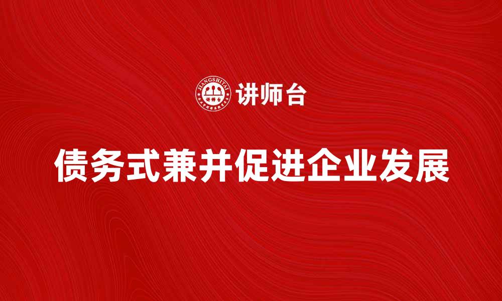 文章如何有效利用承担债务式兼并促进企业发展的缩略图