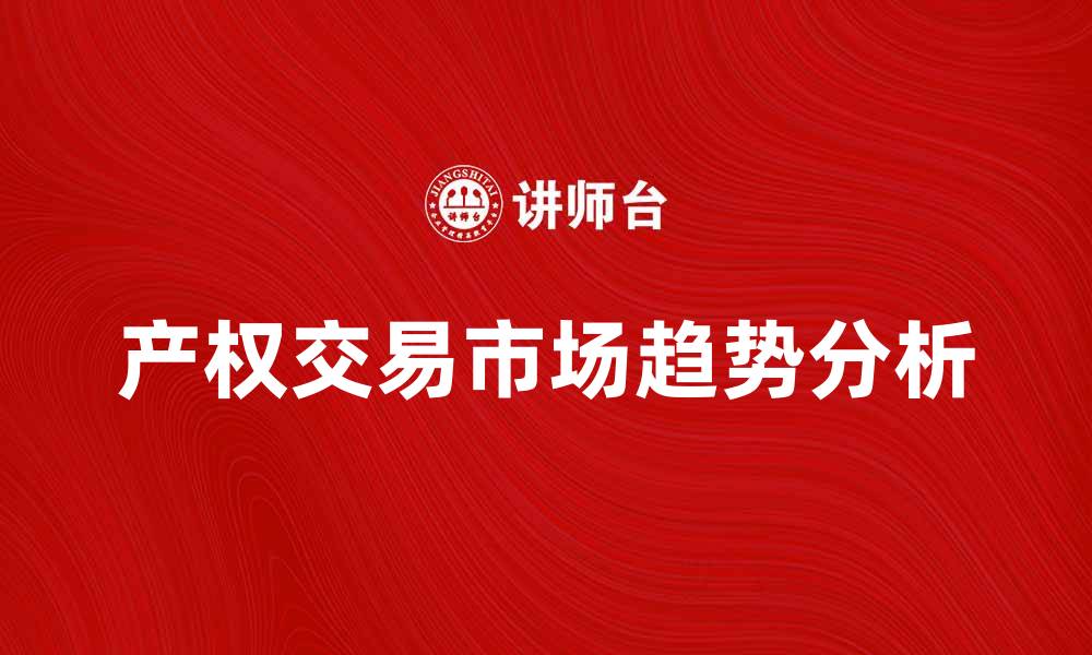 文章探索产权交易的潜力与市场趋势分析的缩略图