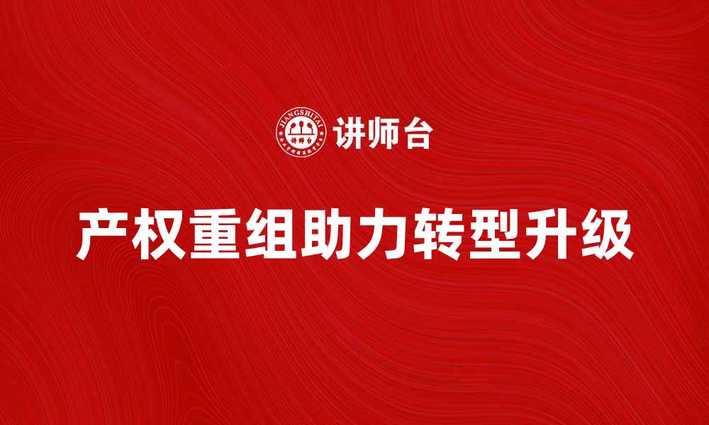 文章产权重组助力企业转型升级的成功案例分析的缩略图