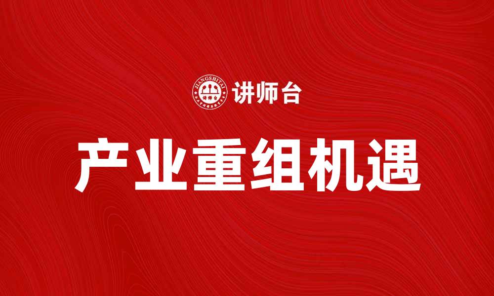 文章产业重组助力企业转型升级的新机遇的缩略图