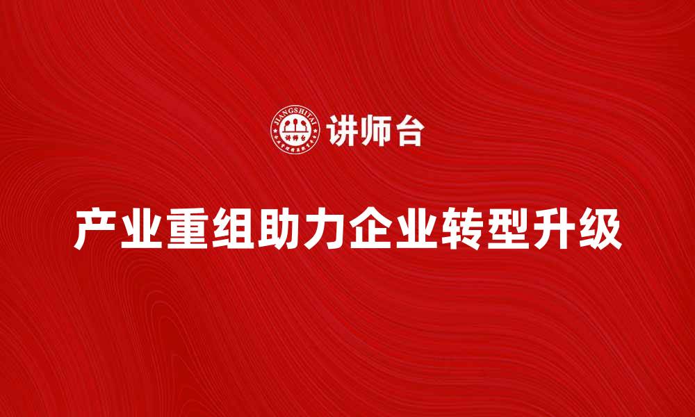 文章产业重组助力企业转型升级新机遇的缩略图