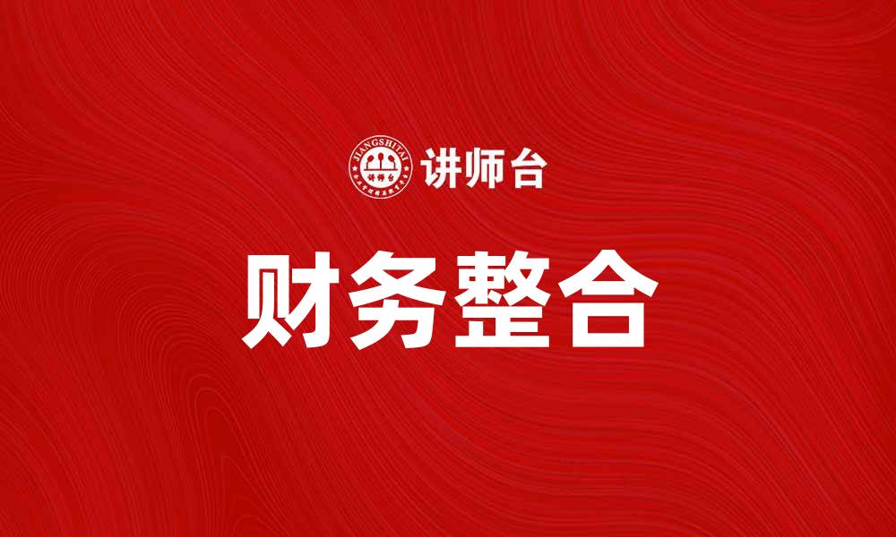 文章财务整合助力企业高效管理与决策优化的缩略图
