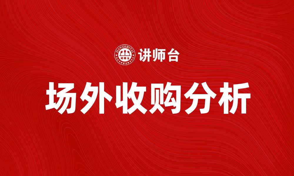 文章场外收购的优势与风险解析，助你投资决策的缩略图