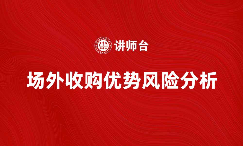 文章场外收购的优势与风险解析，助你投资决策更明智的缩略图