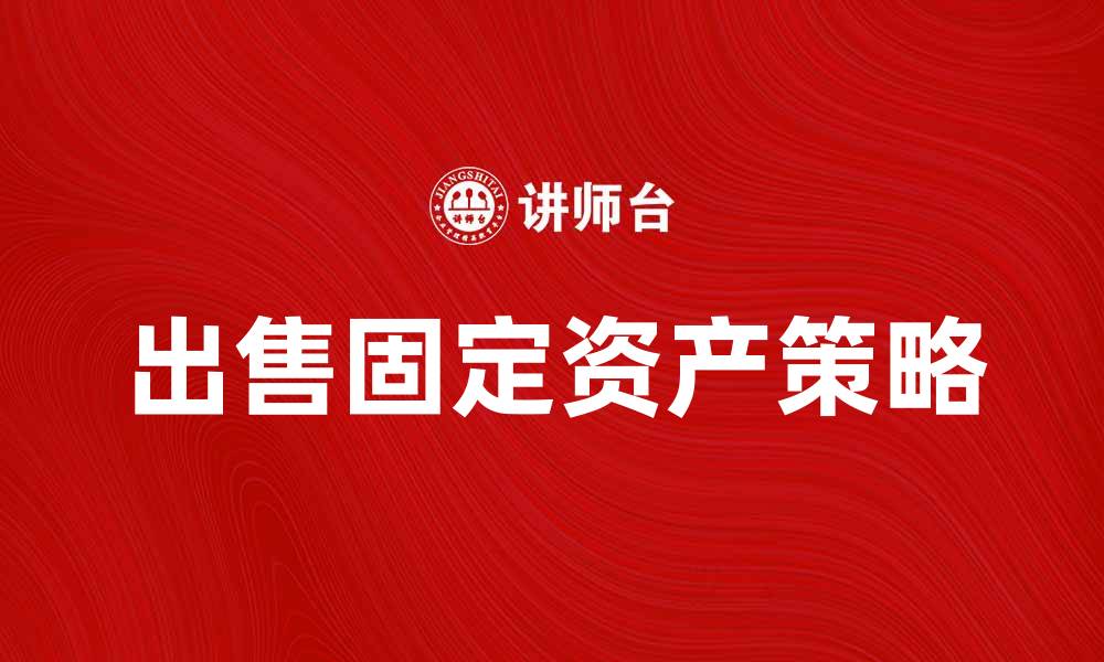 文章出售固定资产的最佳策略与注意事项的缩略图