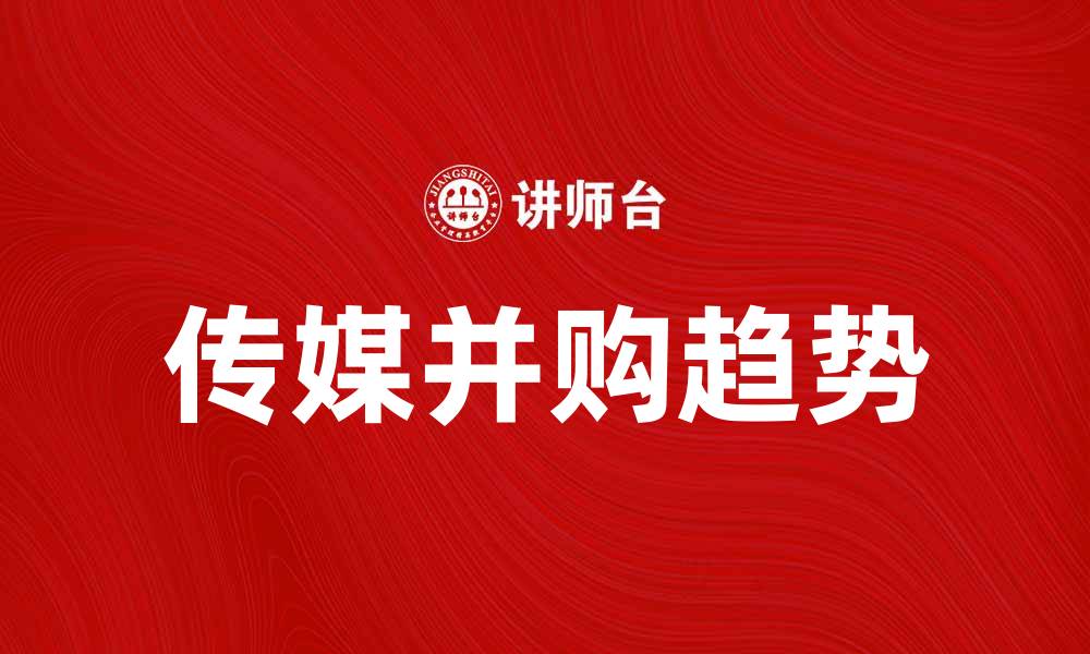 文章传媒并购趋势分析：未来市场的机遇与挑战的缩略图