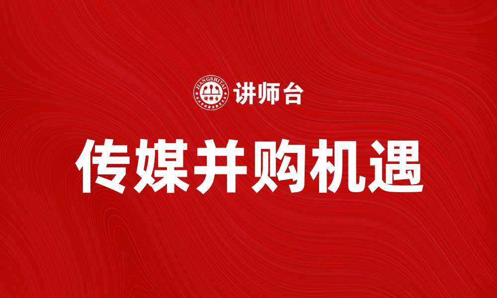 文章传媒并购：推动行业整合与创新发展的新机遇的缩略图