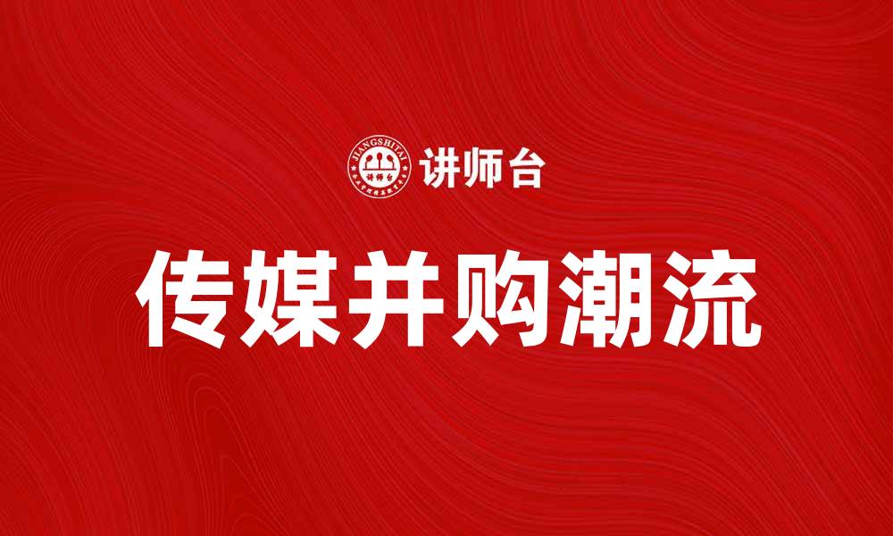 文章传媒并购潮流分析与未来趋势展望的缩略图