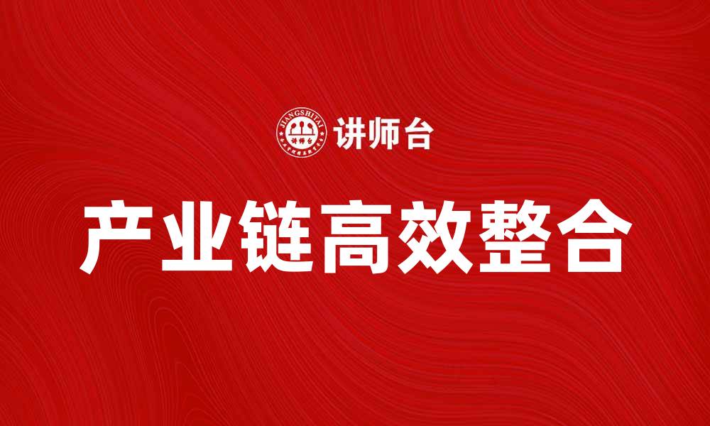 文章产业链高效整合助力企业创新与发展的缩略图