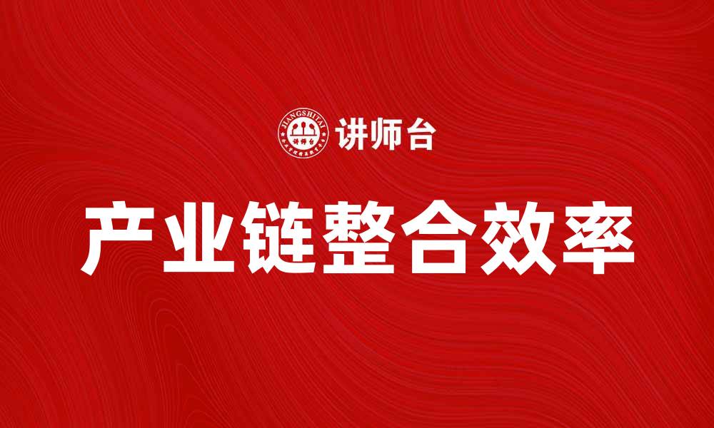 文章产业链高效整合助力企业提升竞争力的缩略图