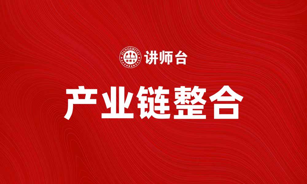 文章产业链高效整合助力企业实现快速转型与升级的缩略图