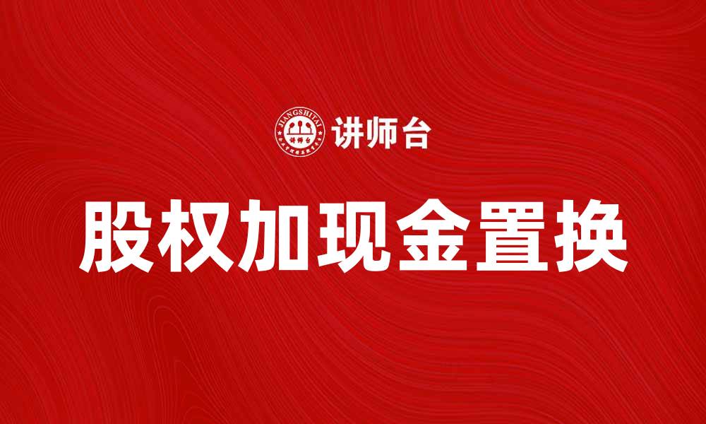 文章股权加现金置换的优势与风险分析指南的缩略图