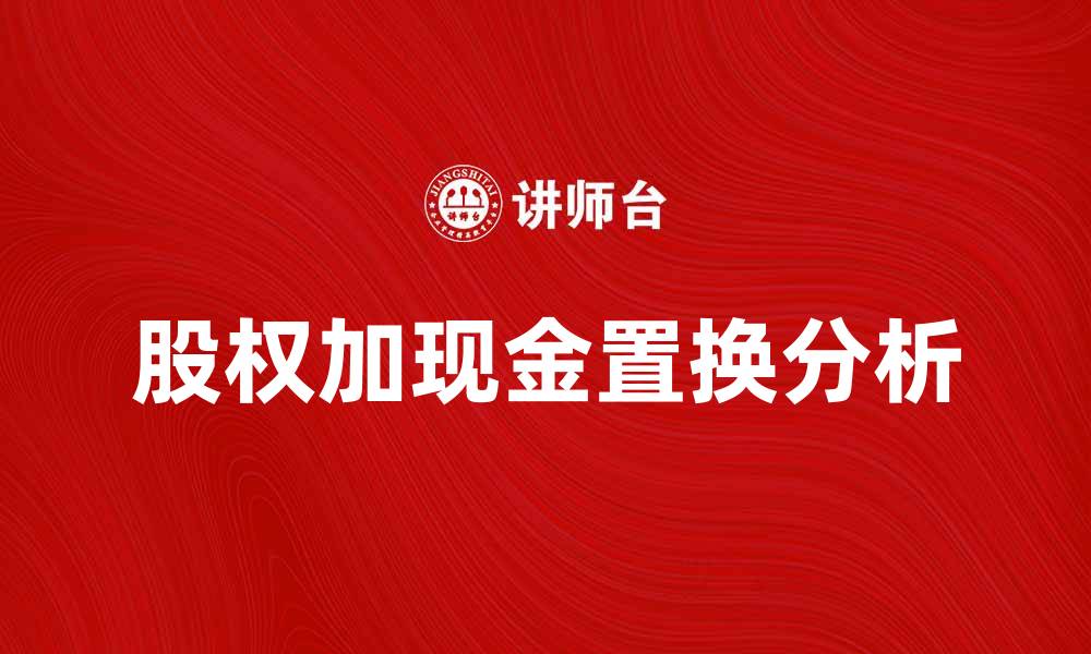 文章股权加现金置换的优势与风险分析的缩略图
