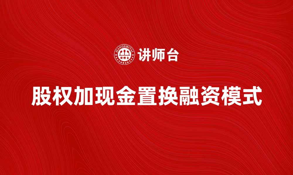 文章股权加现金置换：企业融资新模式解析与应用的缩略图