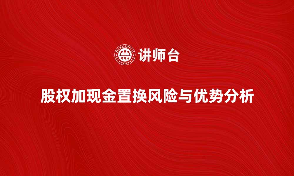 文章股权加现金置换的优势与风险分析的缩略图