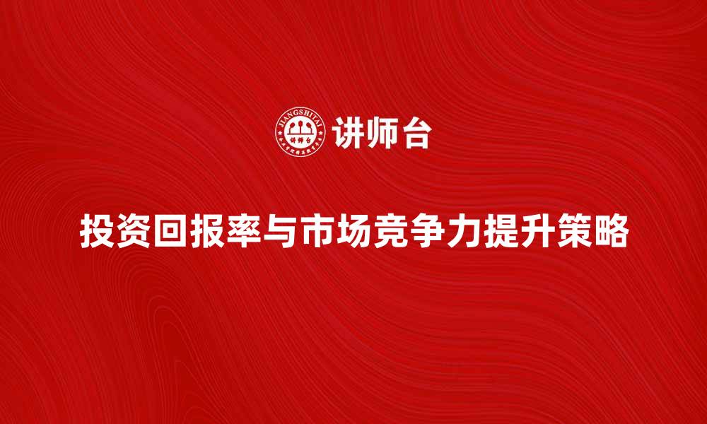 投资回报率与市场竞争力提升策略
